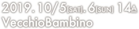 2019.10/5[SAT].6[SUN] 14A VecchioBambino